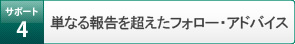 サポート4 単なる報告を超えたフォロー・アドバイス